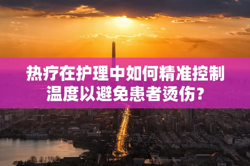 热疗在护理中如何精准控制温度以避免患者烫伤？