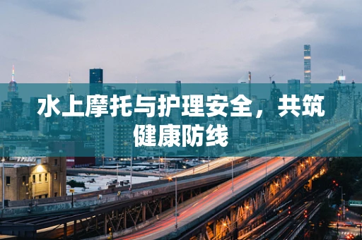 水上摩托与护理安全，共筑健康防线