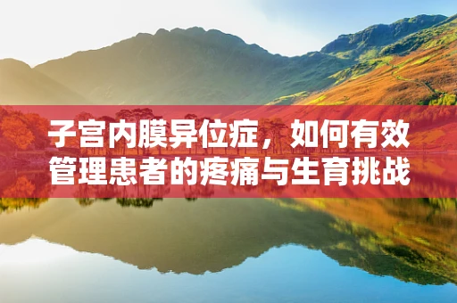 子宫内膜异位症，如何有效管理患者的疼痛与生育挑战？