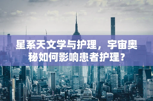 星系天文学与护理，宇宙奥秘如何影响患者护理？