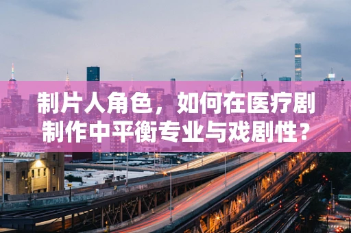 制片人角色，如何在医疗剧制作中平衡专业与戏剧性？