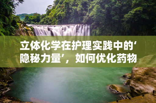 立体化学在护理实践中的‘隐秘力量’，如何优化药物配制与存储？