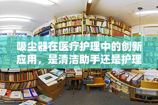 吸尘器在医疗护理中的创新应用，是清洁助手还是护理新星？