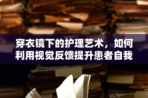 穿衣镜下的护理艺术，如何利用视觉反馈提升患者自我护理能力？