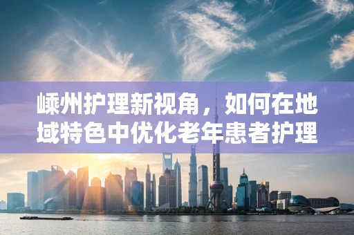 嵊州护理新视角，如何在地域特色中优化老年患者护理方案？