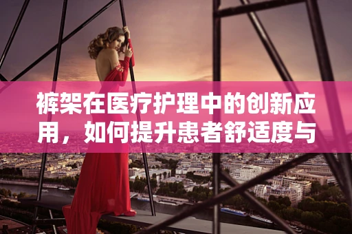 裤架在医疗护理中的创新应用，如何提升患者舒适度与安全？