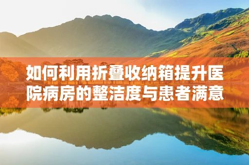 如何利用折叠收纳箱提升医院病房的整洁度与患者满意度？
