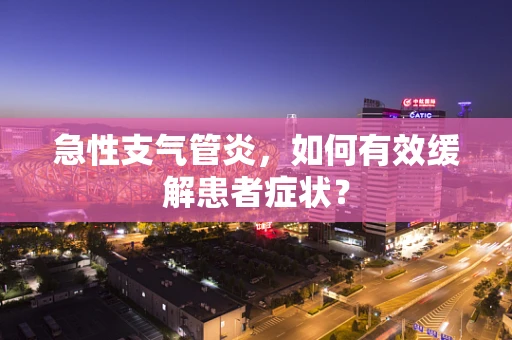 急性支气管炎，如何有效缓解患者症状？