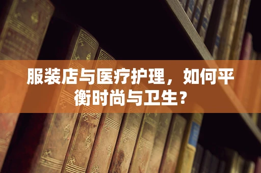 服装店与医疗护理，如何平衡时尚与卫生？