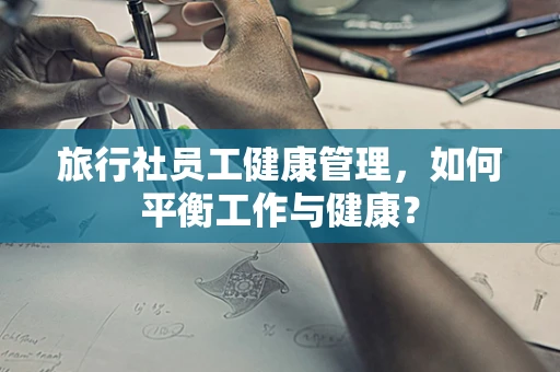旅行社员工健康管理，如何平衡工作与健康？
