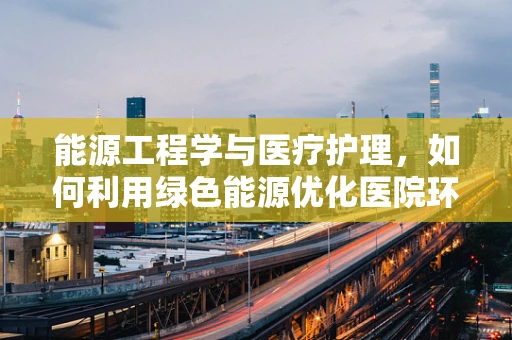 能源工程学与医疗护理，如何利用绿色能源优化医院环境？