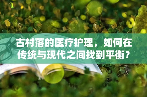 古村落的医疗护理，如何在传统与现代之间找到平衡？