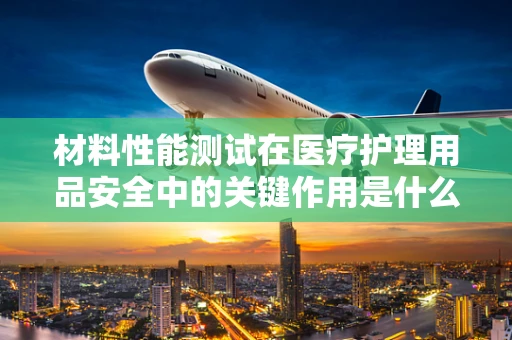 材料性能测试在医疗护理用品安全中的关键作用是什么？