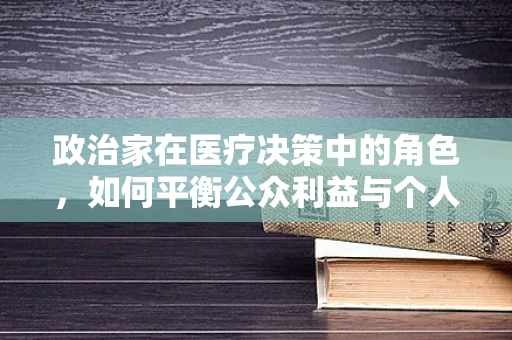 政治家在医疗决策中的角色，如何平衡公众利益与个人立场？