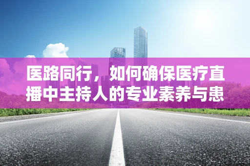 医路同行，如何确保医疗直播中主持人的专业素养与患者互动？