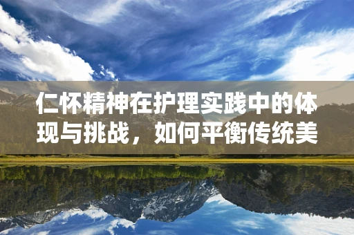 仁怀精神在护理实践中的体现与挑战，如何平衡传统美德与现代护理理念？