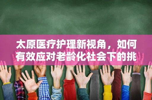 太原医疗护理新视角，如何有效应对老龄化社会下的挑战？