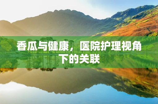 香瓜与健康，医院护理视角下的关联