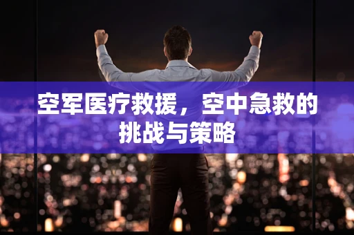 空军医疗救援，空中急救的挑战与策略