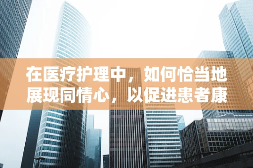 在医疗护理中，如何恰当地展现同情心，以促进患者康复？