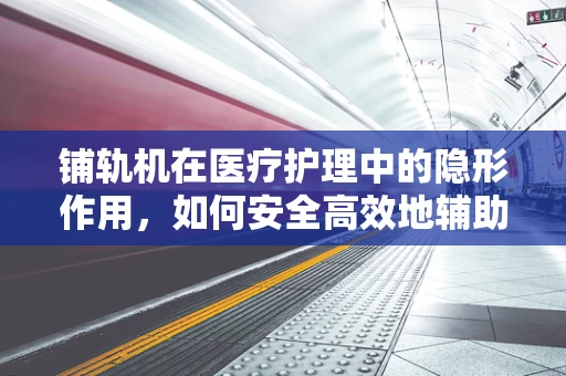 铺轨机在医疗护理中的隐形作用，如何安全高效地辅助患者移动？