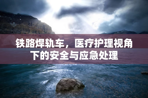 铁路焊轨车，医疗护理视角下的安全与应急处理
