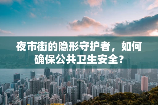 夜市街的隐形守护者，如何确保公共卫生安全？