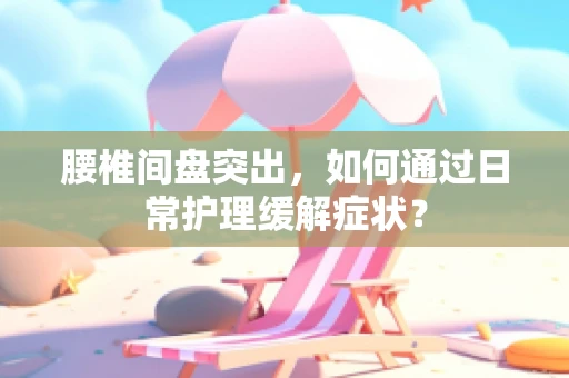 腰椎间盘突出，如何通过日常护理缓解症状？