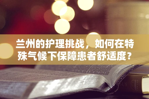 兰州的护理挑战，如何在特殊气候下保障患者舒适度？