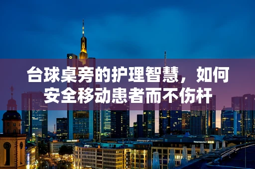台球桌旁的护理智慧，如何安全移动患者而不伤杆