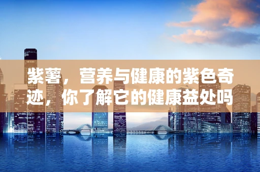 紫薯，营养与健康的紫色奇迹，你了解它的健康益处吗？