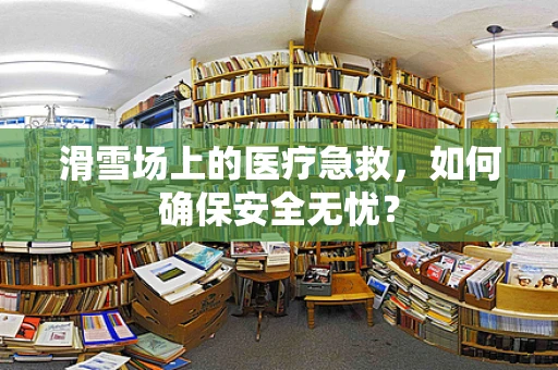 滑雪场上的医疗急救，如何确保安全无忧？