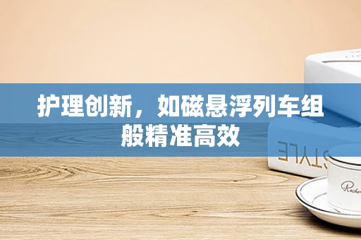 护理创新，如磁悬浮列车组般精准高效