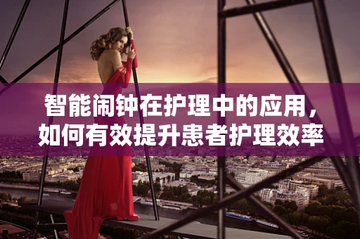 智能闹钟在护理中的应用，如何有效提升患者护理效率？