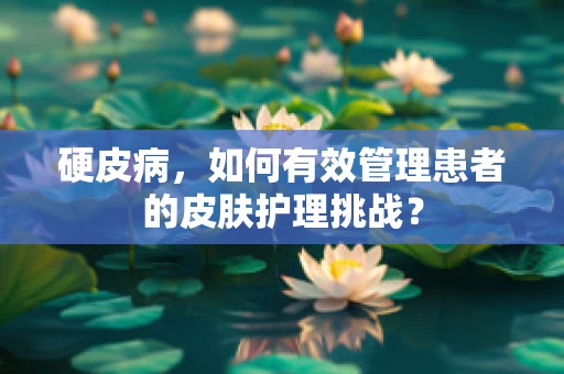 硬皮病，如何有效管理患者的皮肤护理挑战？