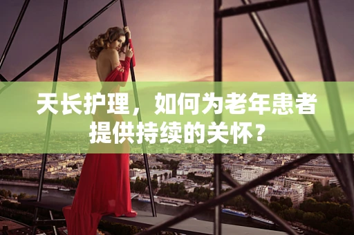 天长护理，如何为老年患者提供持续的关怀？