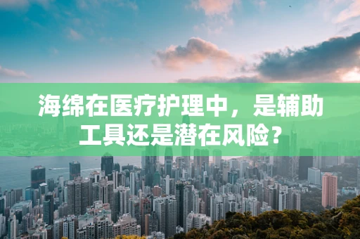 海绵在医疗护理中，是辅助工具还是潜在风险？