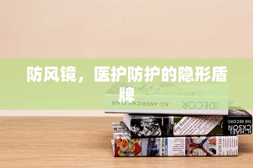 防风镜，医护防护的隐形盾牌