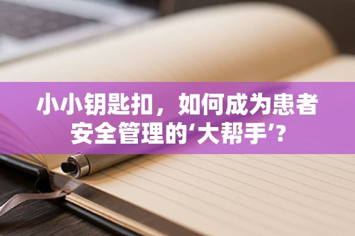 小小钥匙扣，如何成为患者安全管理的‘大帮手’?
