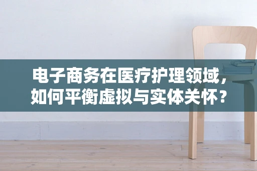 电子商务在医疗护理领域，如何平衡虚拟与实体关怀？