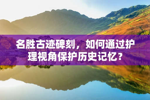 名胜古迹碑刻，如何通过护理视角保护历史记忆？