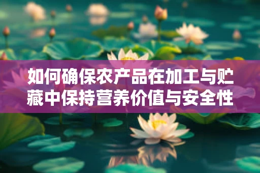 如何确保农产品在加工与贮藏中保持营养价值与安全性？