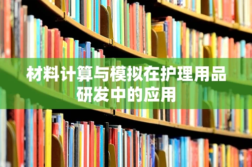材料计算与模拟在护理用品研发中的应用