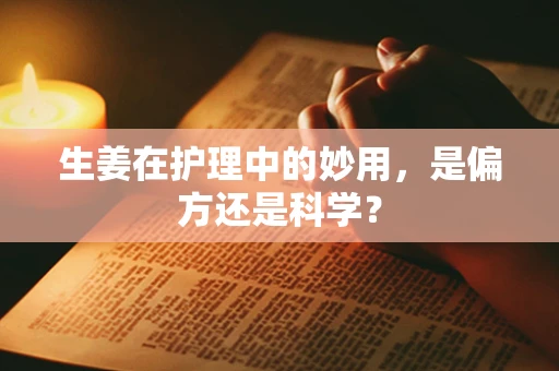 生姜在护理中的妙用，是偏方还是科学？