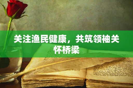 关注渔民健康，共筑领袖关怀桥梁