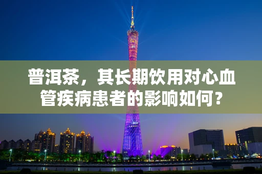 普洱茶，其长期饮用对心血管疾病患者的影响如何？