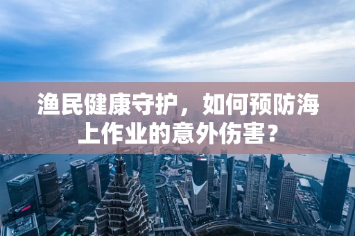 渔民健康守护，如何预防海上作业的意外伤害？