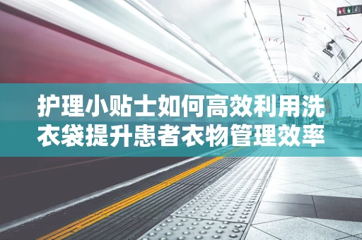 护理小贴士如何高效利用洗衣袋提升患者衣物管理效率？