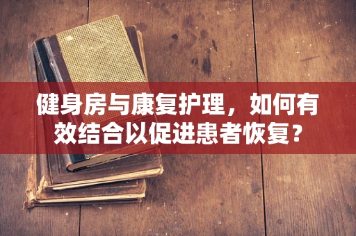 健身房与康复护理，如何有效结合以促进患者恢复？