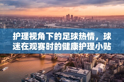 护理视角下的足球热情，球迷在观赛时的健康护理小贴士